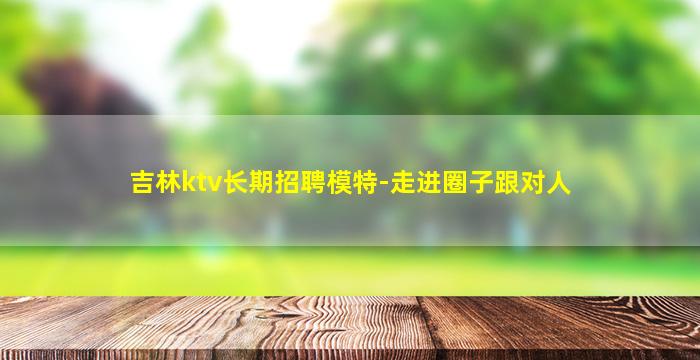 吉林ktv长期招聘模特-走进圈子跟对人