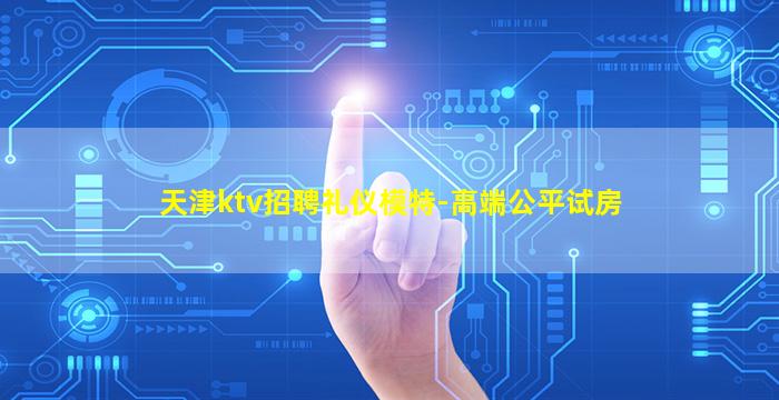 天津ktv招聘礼仪模特-高端公平试房